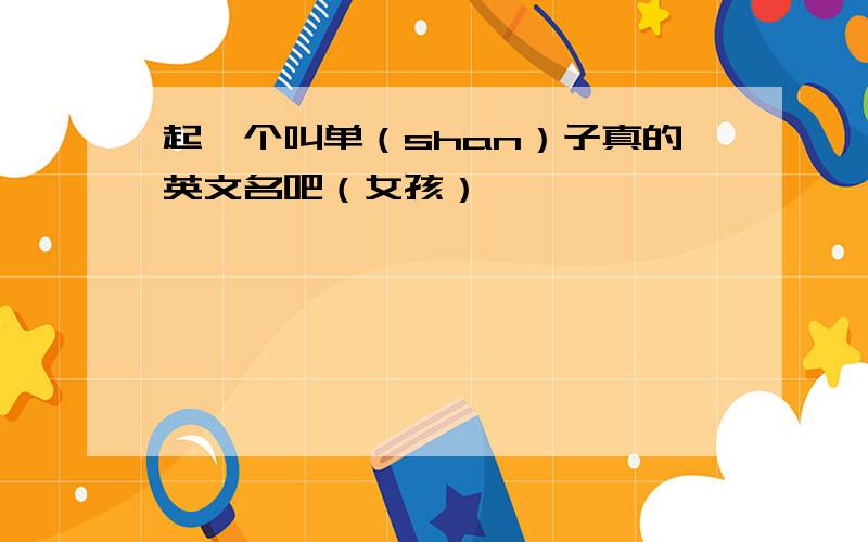 起一个叫单（shan）子真的英文名吧（女孩）