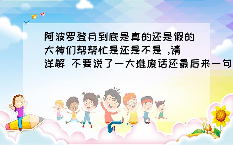 阿波罗登月到底是真的还是假的大神们帮帮忙是还是不是 ,请详解 不要说了一大堆废话还最后来一句还有待考察