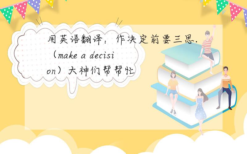 用英语翻译：作决定前要三思.（make a decision）大神们帮帮忙