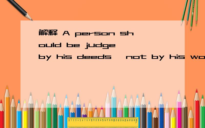 解释 A person should be judge by his deeds ,not by his words.