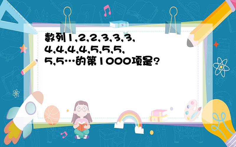 数列1,2,2,3,3,3,4,4,4,4,5,5,5,5,5…的第1000项是?