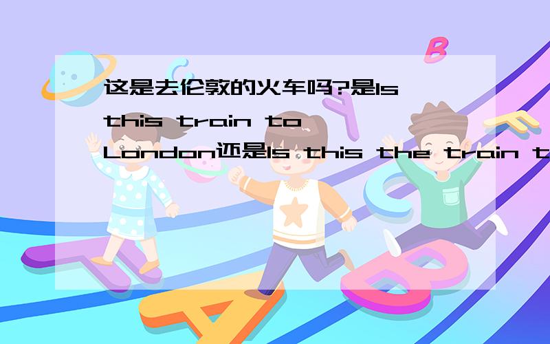 这是去伦敦的火车吗?是Is this train to London还是Is this the train to London?