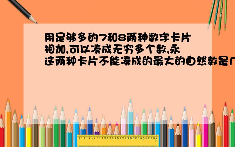 用足够多的7和8两种数字卡片相加,可以凑成无穷多个数,永这两种卡片不能凑成的最大的自然数是几?