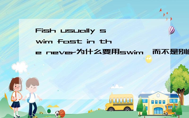 Fish usually swim fast in the never为什么要用swim,而不是别的?