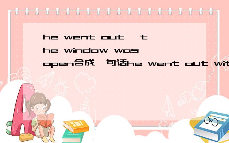 he went out ,the window was open合成一句话he went out with the window ___ 是open 还是opened