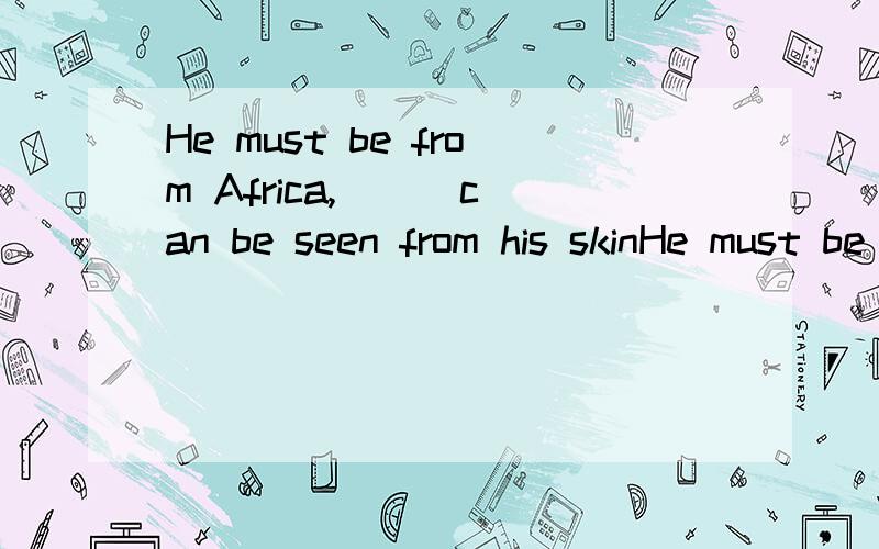 He must be from Africa,( ) can be seen from his skinHe must be from Africa,( ) can be seen from his skin1.that 2.as 3.it 4.what为什么其他的不行啊 3Q