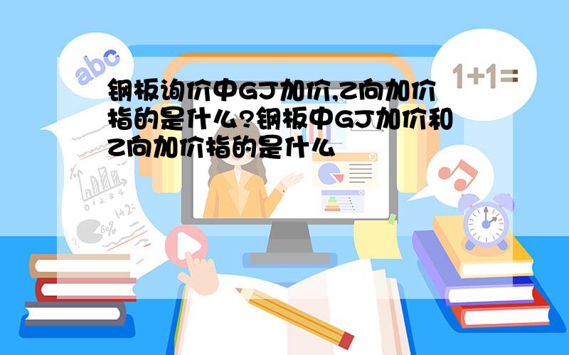 钢板询价中GJ加价,Z向加价指的是什么?钢板中GJ加价和Z向加价指的是什么