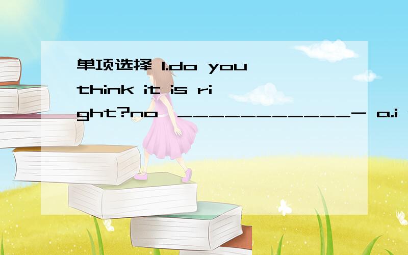 单项选择 1.do you think it is right?no,___________- a.i don't think b.i don't think so c.i think接：so d.i think2.___________-the boy is running!a.how hard b.what hard c.what a hard d.how a hard