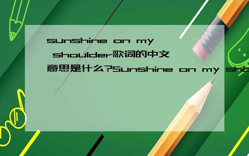 sunshine on my shoulder歌词的中文意思是什么?Sunshine on my shoulder- - Sunshine on my shoulder Sunshine on my shoulders makes me happy Sunshine in my eyes can make me cry Sunshine on the water looks so lovely Sunshine almost always makes me