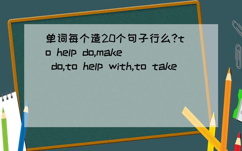 单词每个造20个句子行么?to help do,make do,to help with,to take．