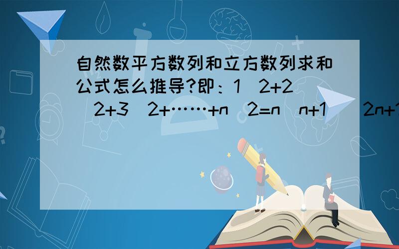 自然数平方数列和立方数列求和公式怎么推导?即：1^2+2^2+3^2+……+n^2=n(n+1)(2n+1)/6还有1^3+2^3+3^3+……+n^3=[n(n+1)/2]^2这两个公式怎么推导!