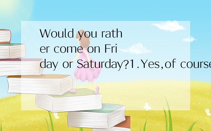Would you rather come on Friday or Saturday?1.Yes,of course2.The other is better 3.What's the matter?4.Either would suit me.
