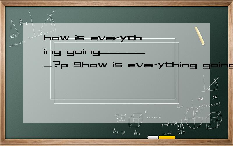 how is everything going______?p 9how is everything going______?a .to yourselfb.for you c.with youd.about you