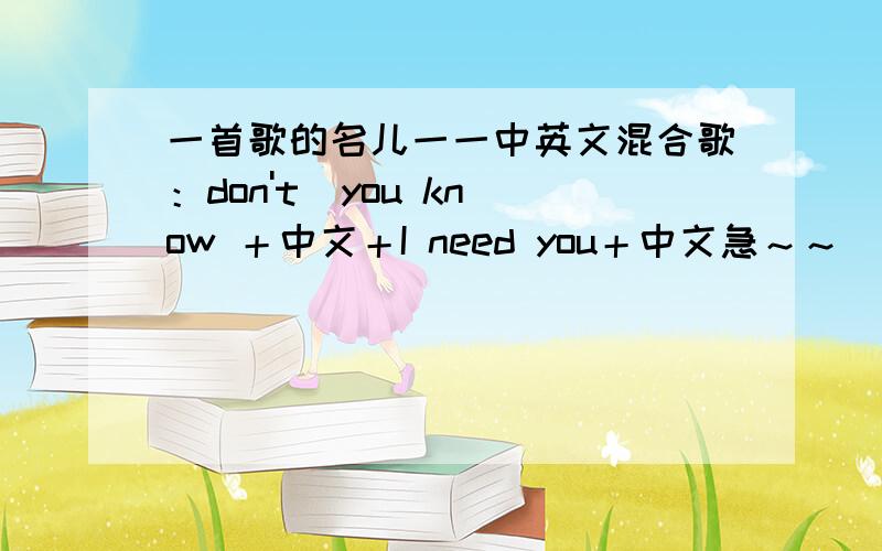 一首歌的名儿一一中英文混合歌：don't  you know ＋中文＋I need you＋中文急～～