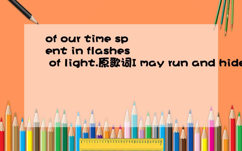 of our time spent in flashes of light.原歌词I may run and hide,When you′re screaming my name,alright 当你尖声叫出我的名字，But let me tell you now但是现在让我告诉你there are prices to fame,alright要成名要付出代价All o