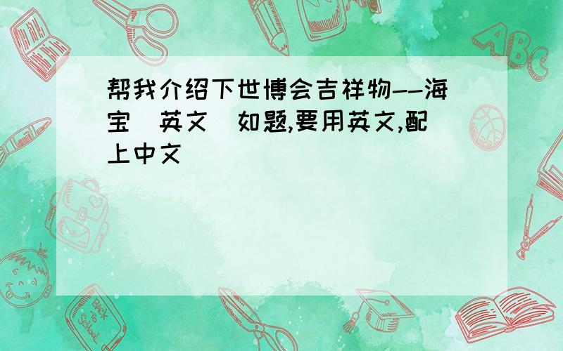 帮我介绍下世博会吉祥物--海宝（英文）如题,要用英文,配上中文