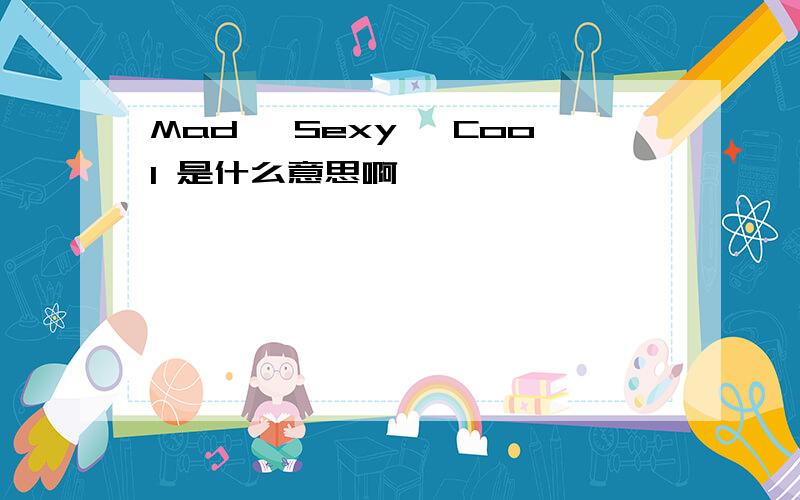 Mad, Sexy, Cool 是什么意思啊