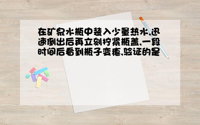 在矿泉水瓶中装入少量热水,迅速倒出后再立刻拧紧瓶盖,一段时间后看到瓶子变瘪,验证的是