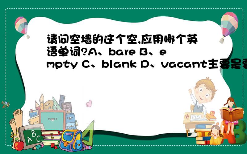 请问空墙的这个空,应用哪个英语单词?A、bare B、empty C、blank D、vacant主要是要说墙上什么东西也没有