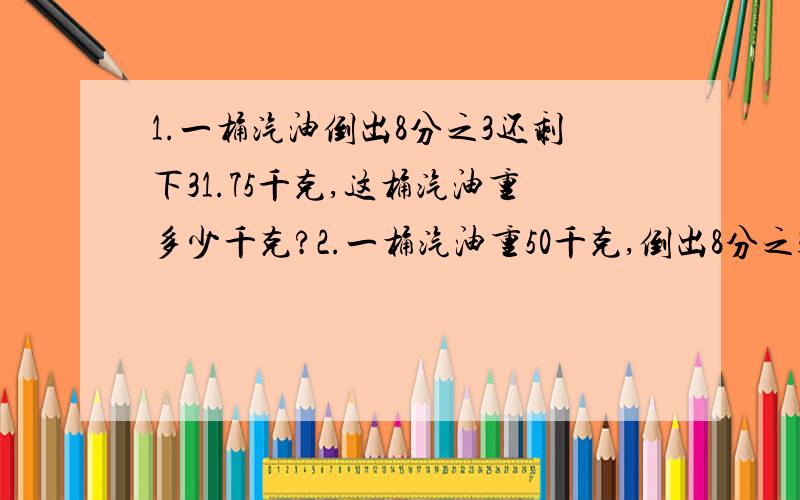 1.一桶汽油倒出8分之3还剩下31.75千克,这桶汽油重多少千克?2.一桶汽油重50千克,倒出8分之3倒出几千克