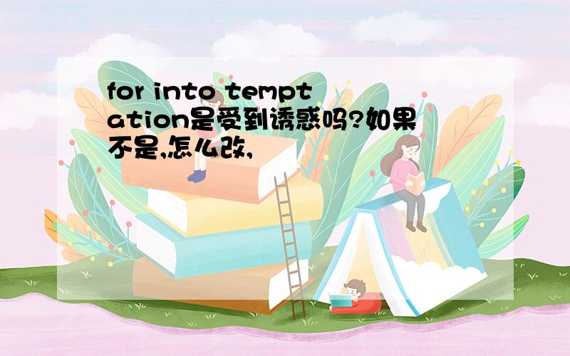 for into temptation是受到诱惑吗?如果不是,怎么改,