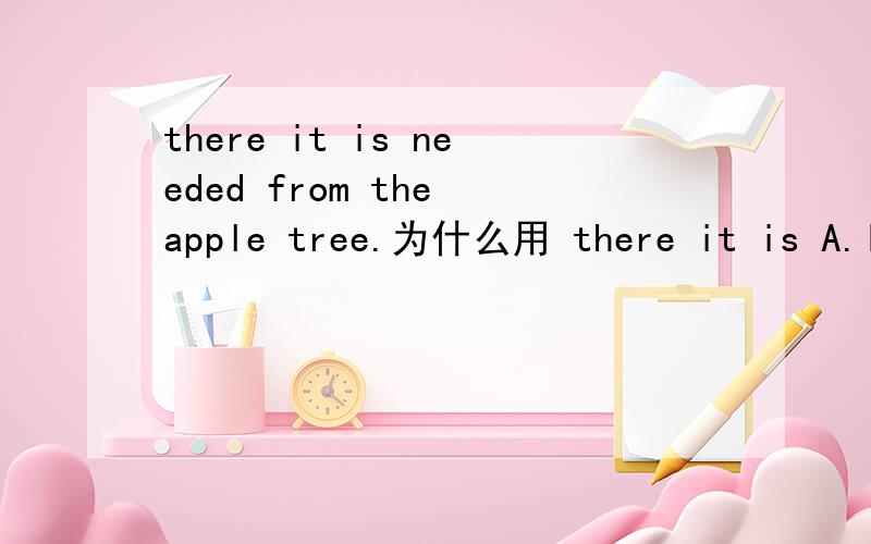 there it is needed from the apple tree.为什么用 there it is A.It down fell　　B.there it is needed　　　C.Down fell it　　D.Fell it down