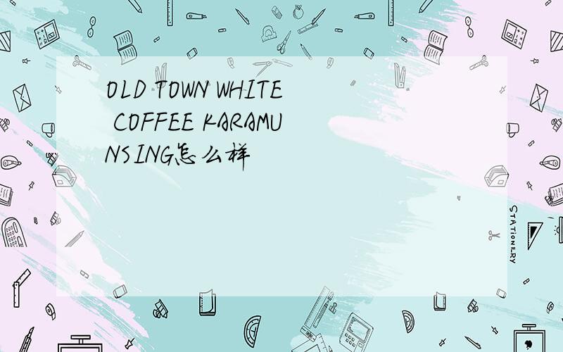 OLD TOWN WHITE COFFEE KARAMUNSING怎么样