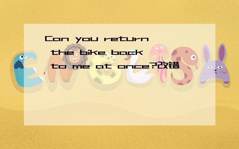 Can you return the bike back to me at once?改错