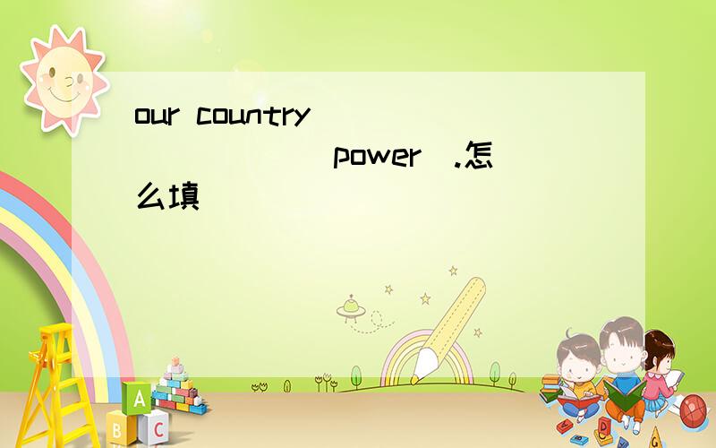 our country________(power).怎么填