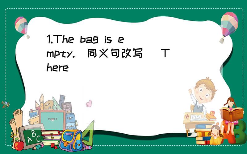 1.The bag is empty.(同义句改写） There ________ ________ in the bag2.He watches TV on sunday(改写否定句）He ________ ________ TV on sunday3.There are twelve months in a year.(改为一般疑问句）________ ________ twelve months in a ye