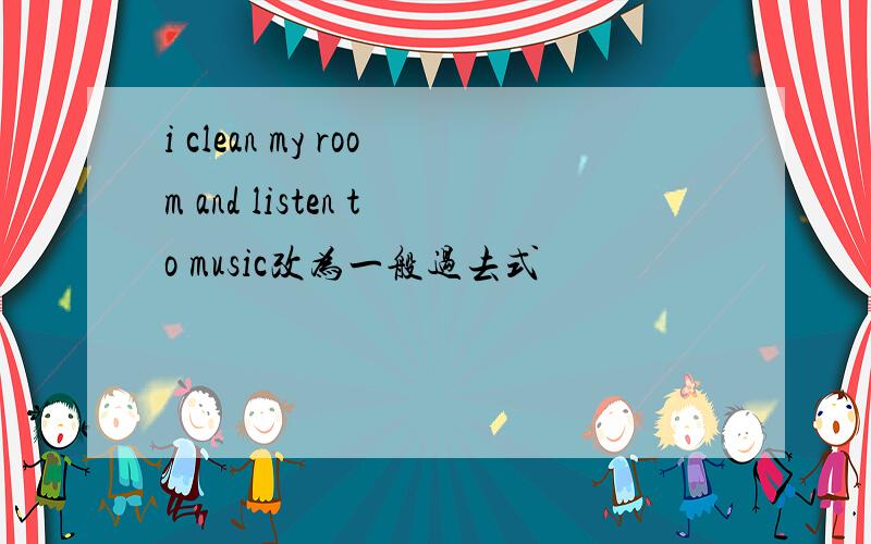 i clean my room and listen to music改为一般过去式