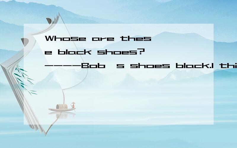 Whose are these black shoes?----Bob's shoes black.I think they are ___.A her B his C your D my