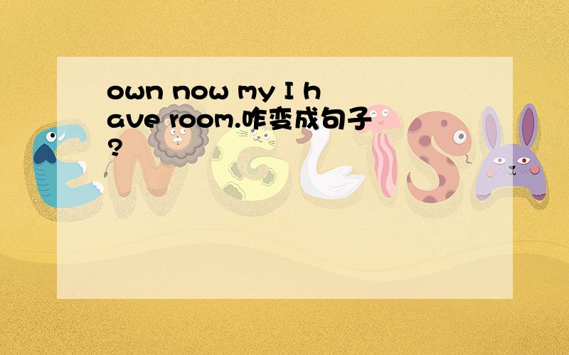 own now my I have room.咋变成句子?
