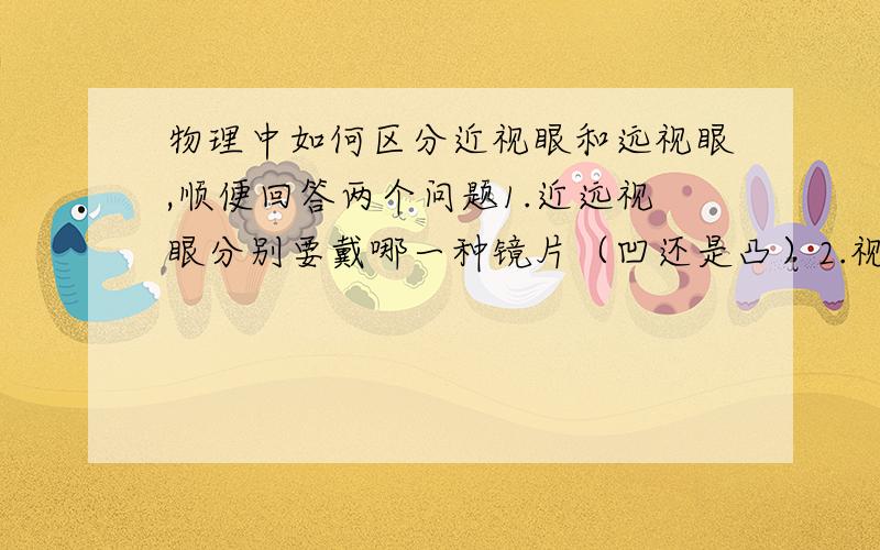 物理中如何区分近视眼和远视眼,顺便回答两个问题1.近远视眼分别要戴哪一种镜片（凹还是凸）2.视力表看不清是哪一种情况,近还是远拜托，麻烦说明详细一点，近视眼和远视眼有什么区别