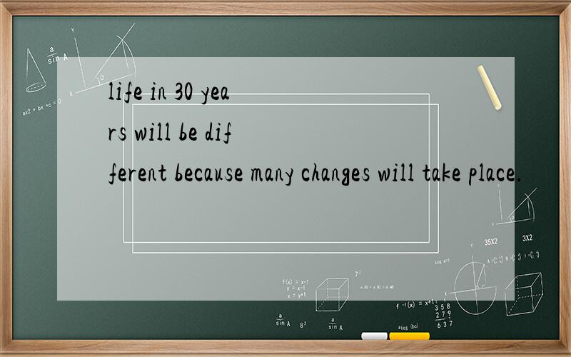 life in 30 years will be different because many changes will take place.