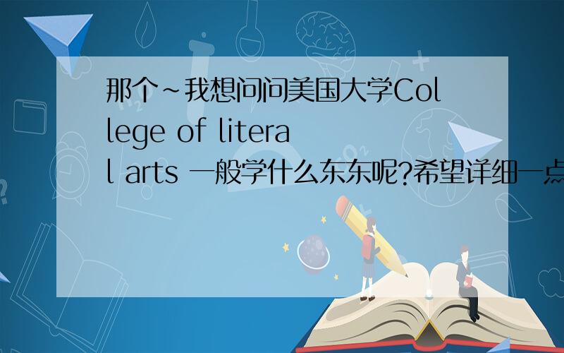 那个~我想问问美国大学College of literal arts 一般学什么东东呢?希望详细一点