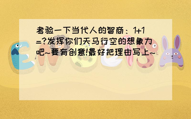 考验一下当代人的智商：1+1=?发挥你们天马行空的想象力吧~要有创意!最好把理由写上~