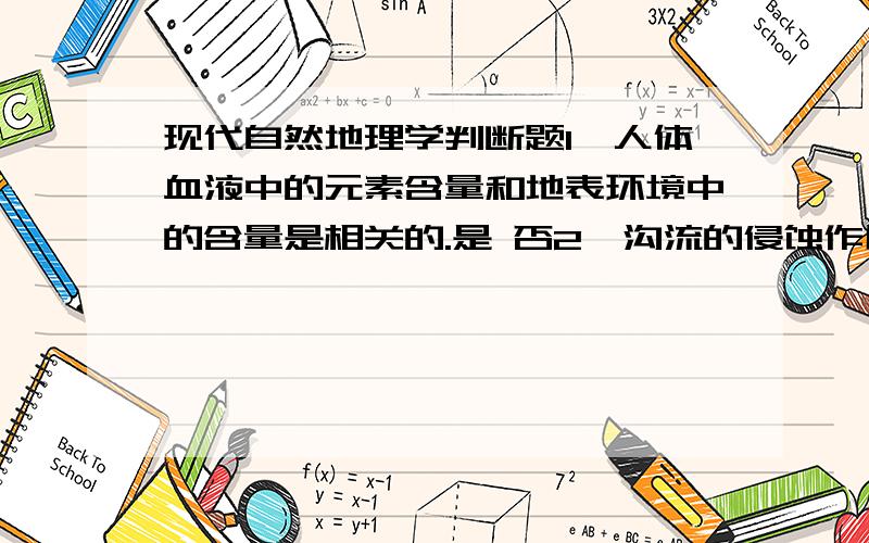 现代自然地理学判断题1、人体血液中的元素含量和地表环境中的含量是相关的.是 否2、沟流的侵蚀作用不强.是 否3、外生说认为水是地球自身形成的.是 否4、不同元素在不同区域的分布是无