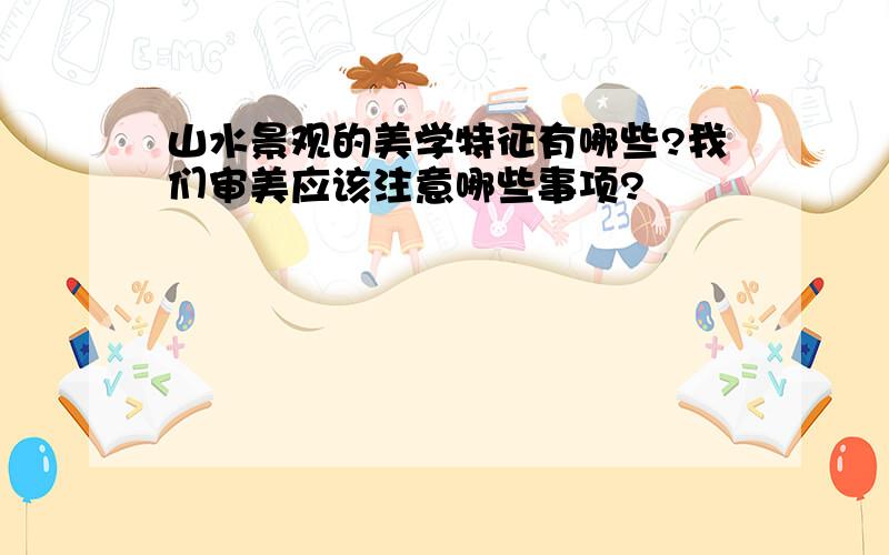 山水景观的美学特征有哪些?我们审美应该注意哪些事项?