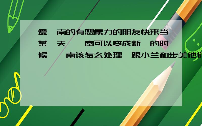 爱柯南的有想象力的朋友快来当某一天,柯南可以变成新一的时候,柯南该怎么处理,跟小兰和步美他们说柯南出国了吗?那他们会叫柯南打电话来嘛,最后还是得用变声器嘛,不会一辈子用变声器