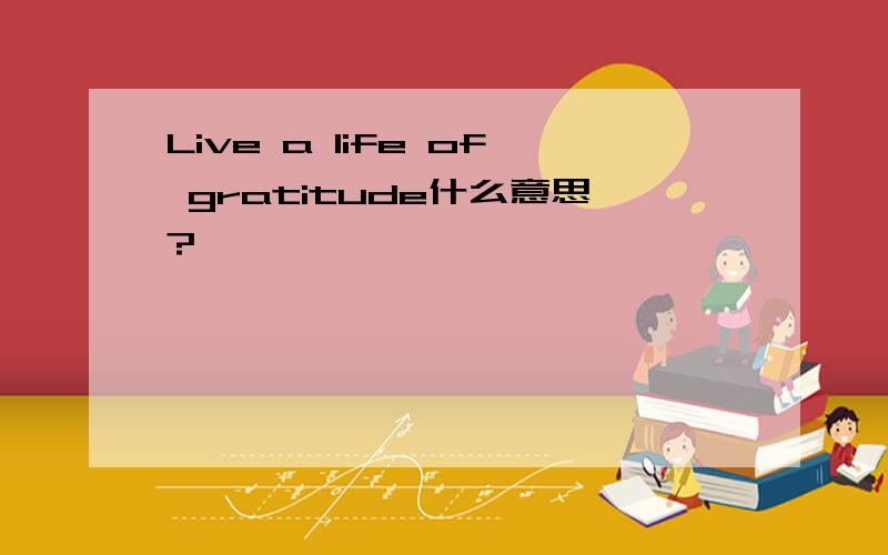 Live a life of gratitude什么意思?