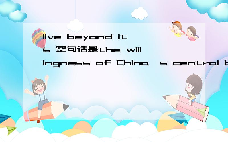 live beyond its 整句话是the willingness of China's central bank to buy U.S.Treasury bills effectively allows this country to live beyond its means