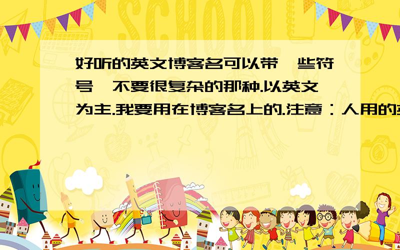 好听的英文博客名可以带一些符号,不要很复杂的那种.以英文为主.我要用在博客名上的.注意：人用的英文名别给我发上来!