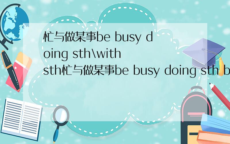 忙与做某事be busy doing sth\with sth忙与做某事be busy doing sth be busy with sth分别造两个句子 忙于踢足球和忙于游泳 每个句式分别造两个