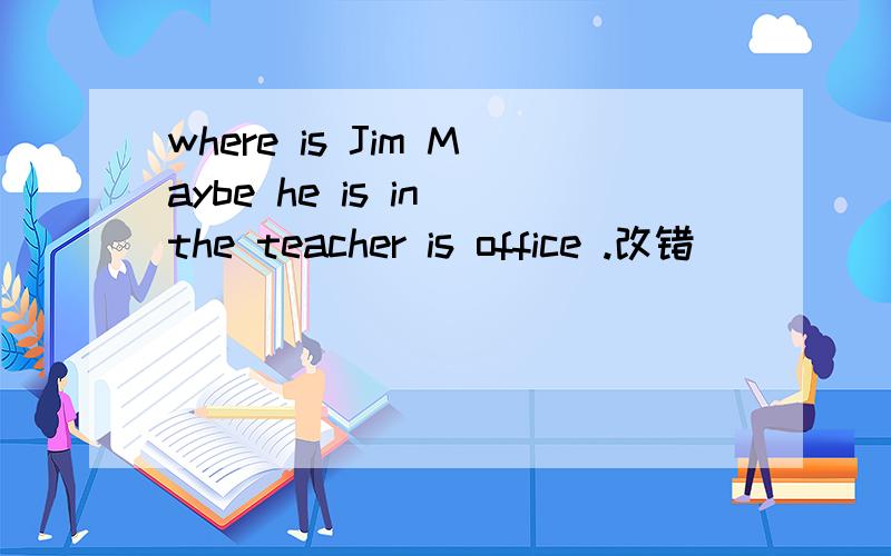 where is Jim Maybe he is in the teacher is office .改错