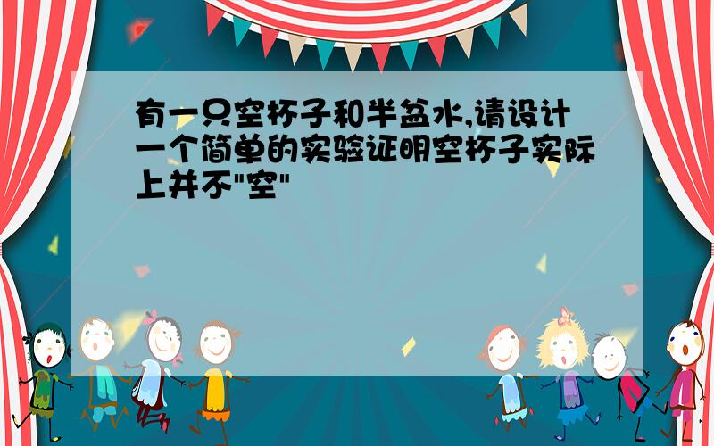 有一只空杯子和半盆水,请设计一个简单的实验证明空杯子实际上并不