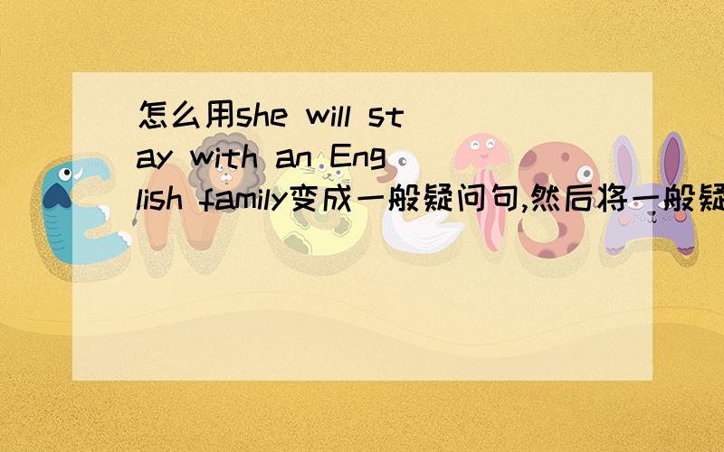 怎么用she will stay with an English family变成一般疑问句,然后将一般疑问句怎么进行肯定和否定回答还有怎么将she will stay with an English family【对划线部分提问】和ˉˉˉshe will stay with an English family ne