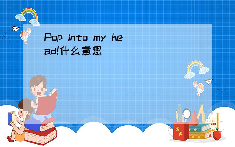 Pop into my head!什么意思