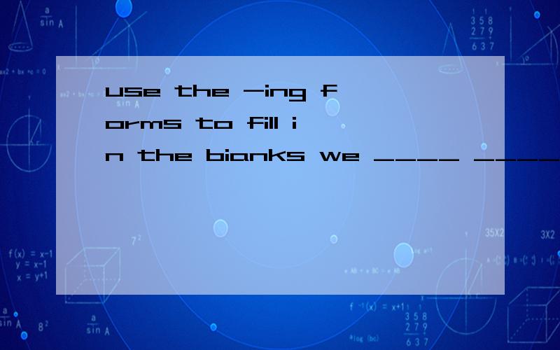 use the -ing forms to fill in the bianks we ____ ____(have)an english ciass.