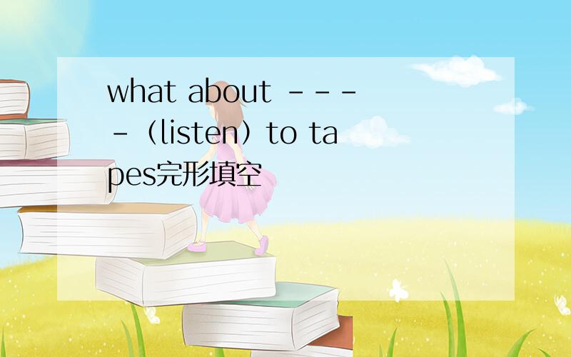 what about ----（listen）to tapes完形填空